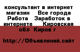 консультант в интернет магазин  - Все города Работа » Заработок в интернете   . Кировская обл.,Киров г.